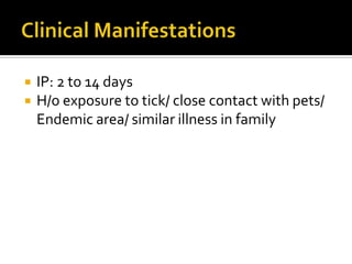    IP: 2 to 14 days
   H/o exposure to tick/ close contact with pets/
    Endemic area/ similar illness in family
 