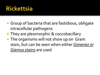    Group of bacteria that are fastidious, obligate
    intracellular pathogens
   They are pleomorphic & coccobacillary
   The organisms will not show up on Gram
    stain, but can be seen when either Gimenez or
    Giemsa stains are used
 