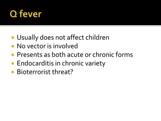    Usually does not affect children
   No vector is involved
   Presents as both acute or chronic forms
   Endocarditis in chronic variety
   Bioterrorist threat?
 