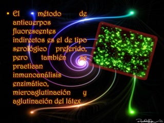 • El      método        de
  anticuerpos
  fluorescentes
  indirectos es el de tipo
  serológico preferido,
  pero     también      se
  practican
  inmunoanálisis
  enzimático,
  microaglutinación      y
  aglutinación del látex
 