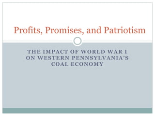 THE IMPACT OF WORLD WAR I
ON WESTERN PENNSYLVANIA’S
COAL ECONOMY
Profits, Promises, and Patriotism
 