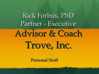 Rick Forbus, PhD Partner - Executive  Advisor & Coach Trove, Inc. Personal Stuff 