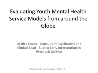 Evaluating Youth Mental Health
Service Models from around the
             Globe

  Dr Rick Fraser  Consultant Psychiatrist and
  Clinical Lead  Sussex Early Intervention in
               Psychosis Service



          SHA Youth Event, Gatwick 17/04/12
 