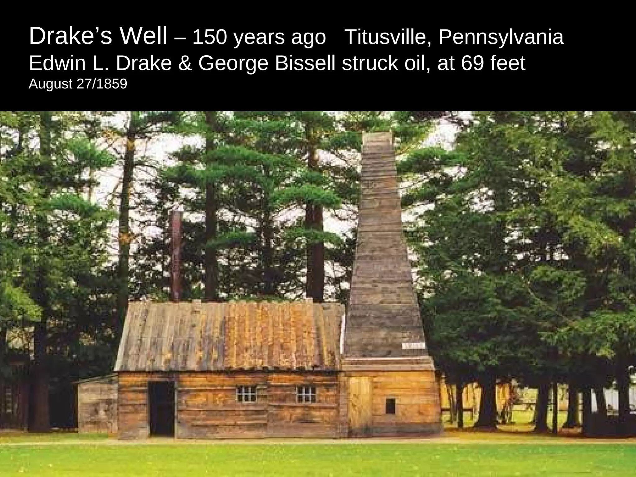 Drake’s Well  – 150 years ago  Titusville, Pennsylvania  Edwin L. Drake & George Bissell struck oil, at 69 feet  August 27/1859  