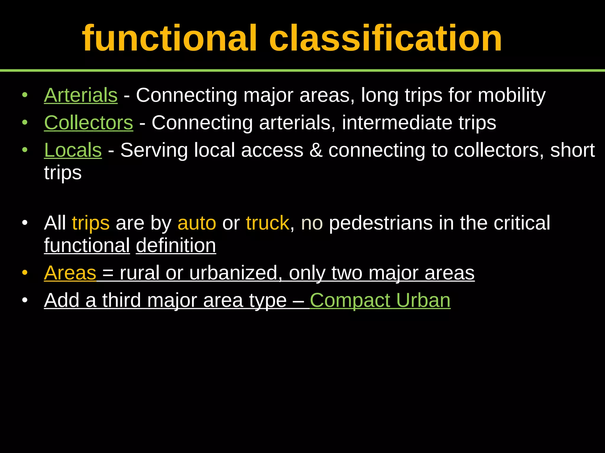 functional classification  Arterials  - Connecting major areas, long trips for mobility Collectors  - Connecting arterials, intermediate trips Locals  - Serving local access & connecting to collectors, short trips All  trips  are by  auto  or  truck ,  no  pedestrians in the critical  functional   definition Areas  = rural or urbanized, only two major areas Add a third major area type –  Compact Urban 