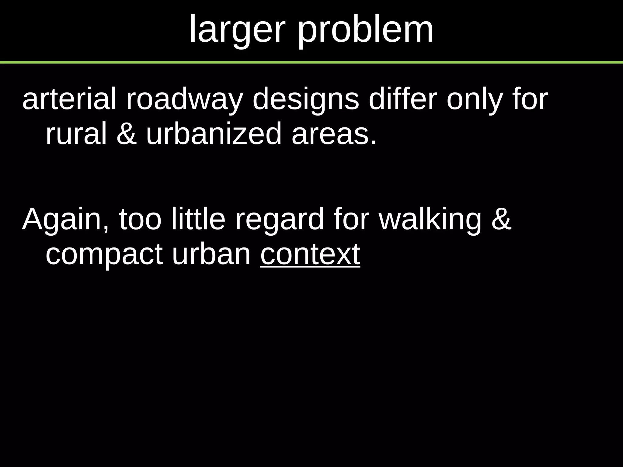 larger problem arterial roadway designs differ only for rural & urbanized areas.  Again, too little regard for walking & compact urban  context 