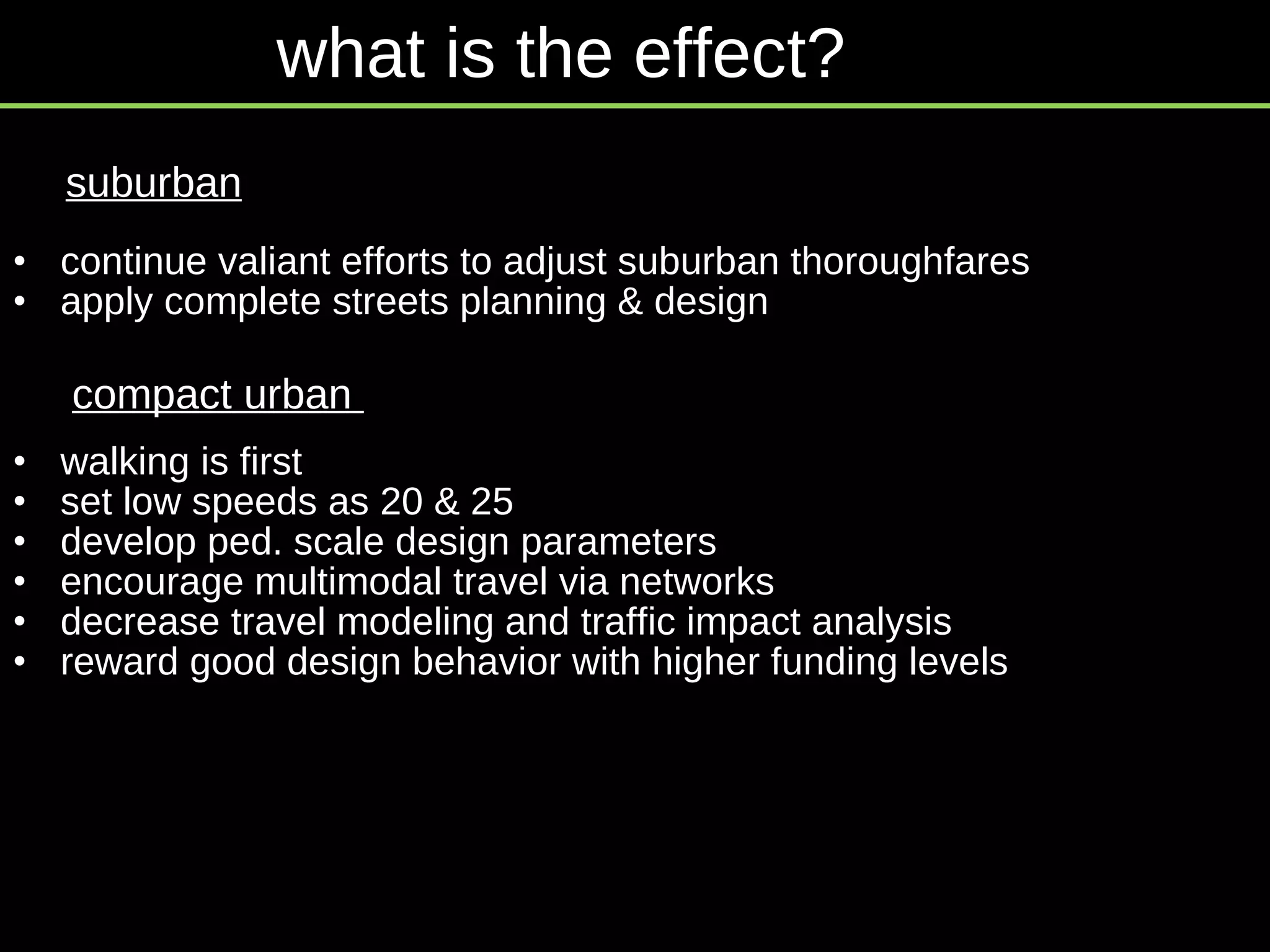 continue valiant efforts to adjust suburban thoroughfares apply complete streets planning & design walking is first set low speeds as 20 & 25 develop ped. scale design parameters  encourage multimodal travel via networks decrease travel modeling and traffic impact analysis reward good design behavior with higher funding levels suburban compact urban  what is the effect? 