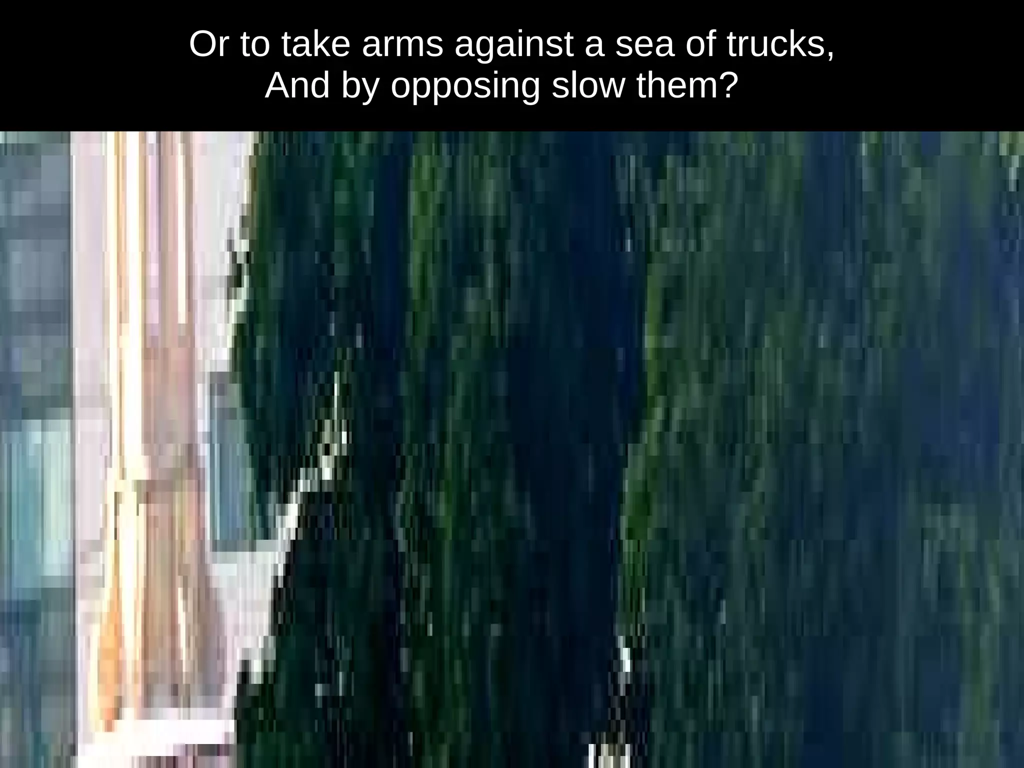 Or to take arms against a sea of trucks, And by opposing slow them?  