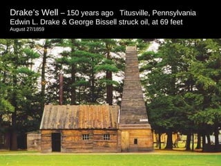 Drake’s Well  – 150 years ago  Titusville, Pennsylvania  Edwin L. Drake & George Bissell struck oil, at 69 feet  August 27/1859  