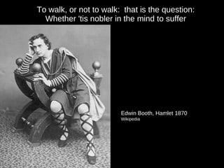 To walk, or not to walk:  that is the question: Whether 'tis nobler in the mind to suffer Edwin Booth, Hamlet 1870 Wikipedia 