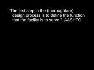 “ The first step in the (thoroughfare) design process is to define the function that the facility is to serve.”  AASHTO 