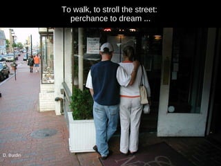 To walk, to stroll the street:  perchance to dream ... D. Burdin 