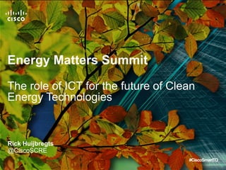 © 2010 Cisco and/or its affiliates. All rights reserved. Cisco Confidential 1© 2010 Cisco and/or its affiliates. All rights reserved. Cisco Confidential 1
Energy Matters Summit
The role of ICT for the future of Clean
Energy Technologies
Rick Huijbregts
@CiscoSCRE
#CiscoSmartTO
 