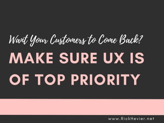 Want Your Customers to Come Back?
MAKE SURE UX IS
OF TOP PRIORITY
w w w . R i c k H e v i e r . n e t
 