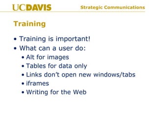 Strategic Communications
Training
• Training is important!
• What can a user do:
• Alt for images
• Tables for data only
• Links don’t open new windows/tabs
• iframes
• Writing for the Web
 