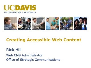 Creating Accessible Web Content
Rick Hill
Web CMS Administrator
Office of Strategic Communications
 