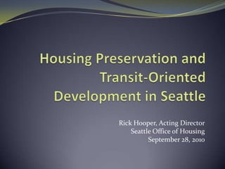 Housing Preservation and Transit-Oriented Development in Seattle Rick Hooper, Acting Director Seattle Office of Housing September 28, 2010 
