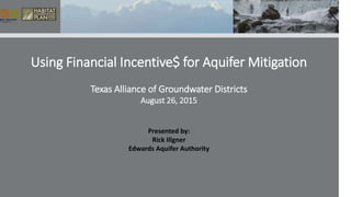 Using Financial Incentive$ for Aquifer Mitigation
Texas Alliance of Groundwater Districts
August 26, 2015
Presented by:
Rick Illgner
Edwards Aquifer Authority
 