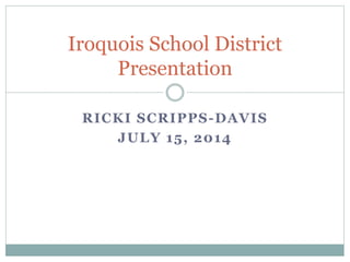 RICKI SCRIPPS-DAVIS
JULY 15, 2014
Iroquois School District
Presentation
 