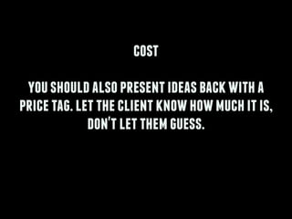 cost
!
youshouldalsopresentideasbackwitha
pricetag.lettheclientknowhowmuchitis,
don'tletthemguess.
 
