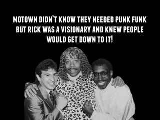 !
motowndidn’tknowtheyneededpunkfunk
butrickwasavisionaryandknewpeople
wouldgetdowntoit!
 