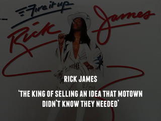 ‘thekingofsellinganideathatmotown
didn’tknowtheyneeded’
rickjames
 