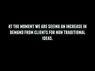 atthemomentweareseeinganincreasein
demandfromclientsfornontraditional
ideas.
 