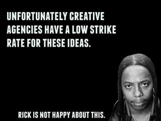 unfortunatelycreative
agencieshavealowstrike
ratefortheseideas.
rickisnothappyaboutthis.
 