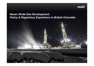 Nexen Shale Gas Development:
Policy & Regulatory Experience in British Columbia
 