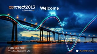 #CONNECT2013
Welcome
Rick Valencia
VP & GM, Qualcomm Life
 
