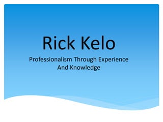 Rick Kelo
Professionalism Through Experience
And Knowledge
 
