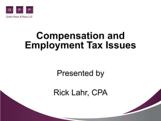 Compensation and 
Employment Tax Issues 
Presented by 
Rick Lahr, CPA 
 