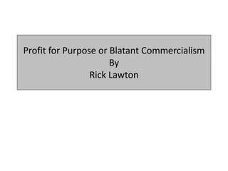 Profit for Purpose or Blatant Commercialism
By
Rick Lawton
 