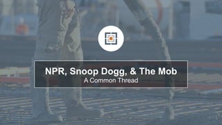 NPR, Snoop Dogg, & The Mob
A Common Thread
 