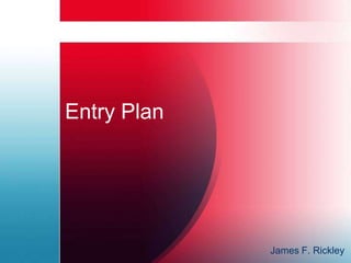 Entry Plan




             James F. Rickley
 