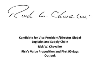 Candidate for Vice President/Director Global Logistics and Supply Chain Rick W. Chevalier Rick’s Value Proposition and First 90 days Outlook 