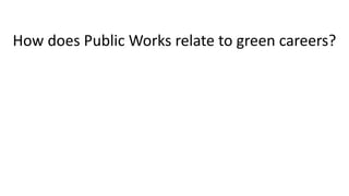 How	does	Public	Works	relate	to	green	careers? 
 
