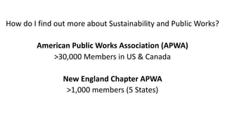 How	do	I	find	out	more	about	Sustainability	and	Public	Works?	
American	Public	Works	Association	(APWA)	
>30,000	Members	in	US	&	Canada	
		
New	England	Chapter	APWA	
>1,000	members	(5	States)
 
