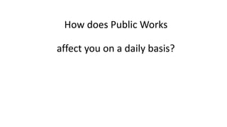  
How	does	Public	Works	
		
affect	you	on	a	daily	basis? 
 