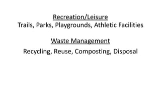 Recreation/Leisure	
Trails,	Parks,	Playgrounds,	Athletic	Facilities 
	 
Waste	Management	
Recycling,	Reuse,	Composting,	Disposal 
 