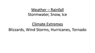 Weather	–	Rainfall	
Stormwater,	Snow,	Ice 
	 
Climate	Extremes	
Blizzards,	Wind	Storms,	Hurricanes,	Tornado 
	 
 