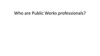 Who	are	Public	Works	professionals? 
 