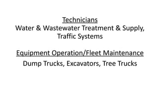 Technicians	
Water	&	Wastewater	Treatment	&	Supply,		
Traffic	Systems 
	 
Equipment	Operation/Fleet	Maintenance		
Dump	Trucks,	Excavators,	Tree	Trucks 
 