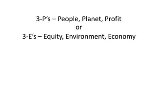 3-P’s	–	People,	Planet,	Profit 
or 
3-E’s	–	Equity,	Environment,	Economy 
 