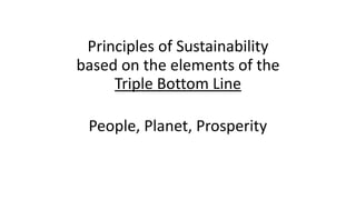 Principles	of	Sustainability	
based	on	the	elements	of	the		
Triple	Bottom	Line 
	 
People,	Planet,	Prosperity 
 