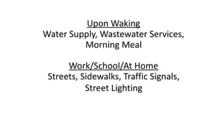 Upon	Waking	
Water	Supply,	Wastewater	Services,		
Morning	Meal 
	 
Work/School/At	Home	
Streets,	Sidewalks,	Traffic	Signal...