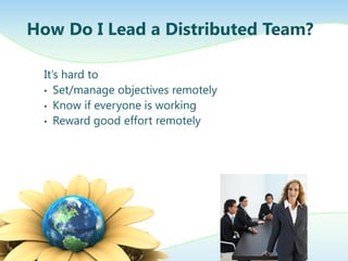How Do I Lead a Distributed Team?
It’s hard to
• Set/manage objectives remotely
• Know if everyone is working
• Reward good effort remotely

 