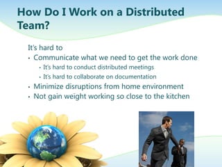 How Do I Work on a Distributed
Team?
It’s hard to
• Communicate what we need to get the work done
•
•

•
•

It’s hard to conduct distributed meetings
It’s hard to collaborate on documentation

Minimize disruptions from home environment
Not gain weight working so close to the kitchen

 