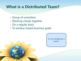 What is a Distributed Team?
•
•
•
•

Group of coworkers
Working closely together
On a regular basis
To achieve shared business goals

Is my workgroup a
team?

 