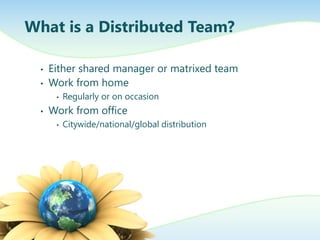 What is a Distributed Team?
•
•

Either shared manager or matrixed team
Work from home
•

•

Regularly or on occasion

Work from office
•

Citywide/national/global distribution

 
